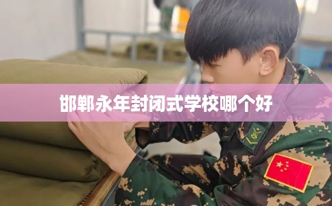 邯郸永年封闭式学校哪个好