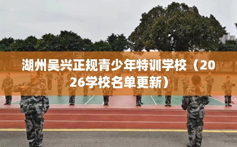 湖州吴兴正规青少年特训学校（2026学校名单更新）
