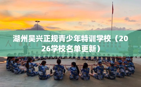 湖州吴兴正规青少年特训学校（2026学校名单更新）
