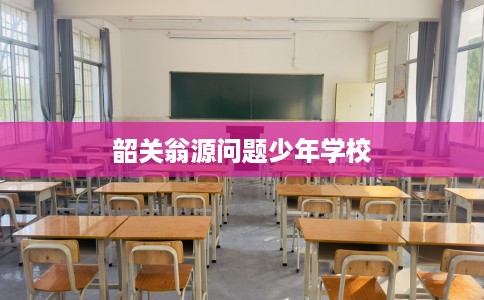 韶关翁源问题少年学校
