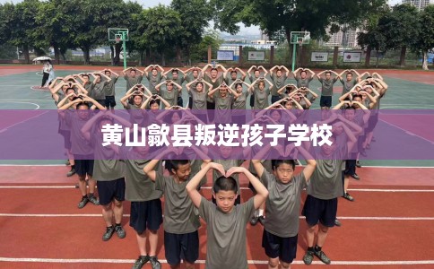 黄山歙县叛逆孩子学校