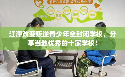 江津改变叛逆青少年全封闭学校，分享当地优秀的十家学校！