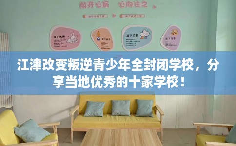 江津改变叛逆青少年全封闭学校，分享当地优秀的十家学校！