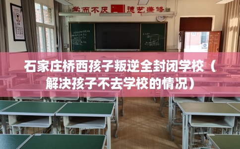 石家庄桥西孩子叛逆全封闭学校（解决孩子不去学校的情况）