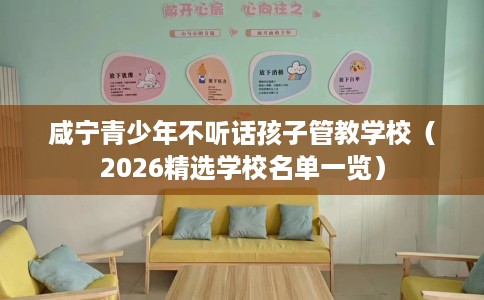 咸宁青少年不听话孩子管教学校（2026精选学校名单一览）