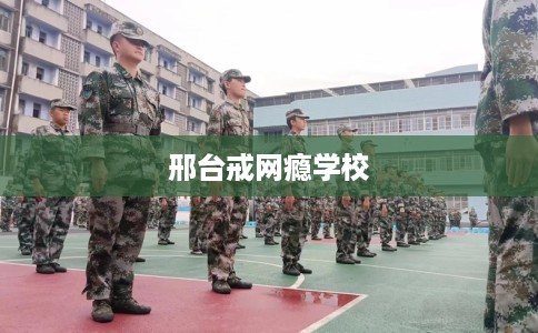 邢台戒网瘾学校