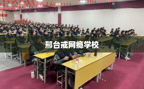 邢台戒网瘾学校