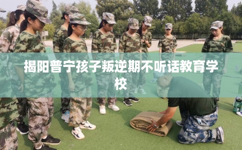 揭阳普宁孩子叛逆期不听话教育学校