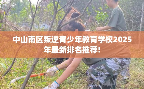 中山南区叛逆青少年教育学校2025年最新排名推荐!