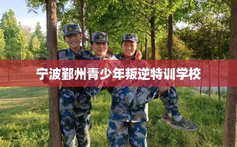 宁波鄞州青少年叛逆特训学校