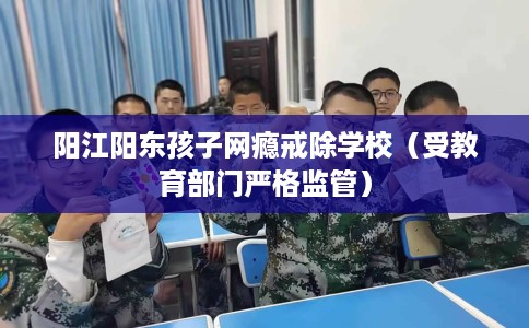 阳江阳东孩子网瘾戒除学校（受教育部门严格监管）