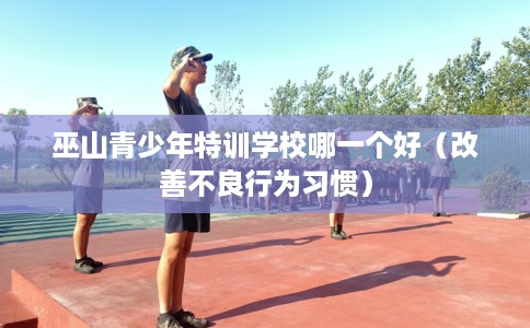 巫山青少年特训学校哪一个好（改善不良行为习惯）