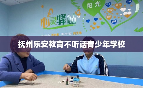 抚州乐安教育不听话青少年学校