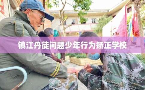 镇江丹徒问题少年行为矫正学校