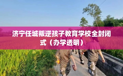 济宁任城叛逆孩子教育学校全封闭式（办学透明）