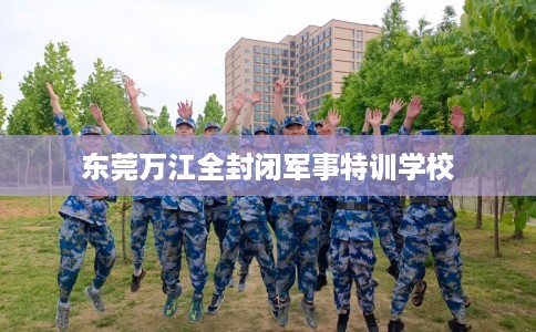 东莞万江全封闭军事特训学校