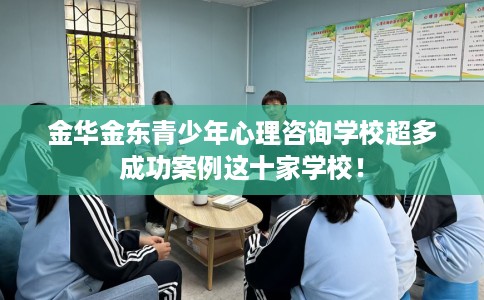 金华金东青少年心理咨询学校超多成功案例这十家学校！