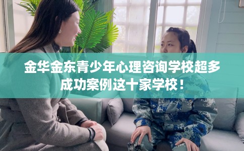 金华金东青少年心理咨询学校超多成功案例这十家学校！