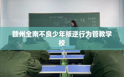 赣州全南不良少年叛逆行为管教学校