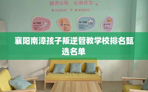襄阳南漳孩子叛逆管教学校排名甄选名单
