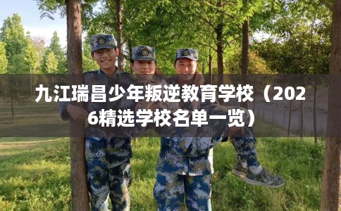 九江瑞昌少年叛逆教育学校（2026精选学校名单一览）
