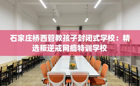 石家庄桥西管教孩子封闭式学校：精选叛逆戒网瘾特训学校