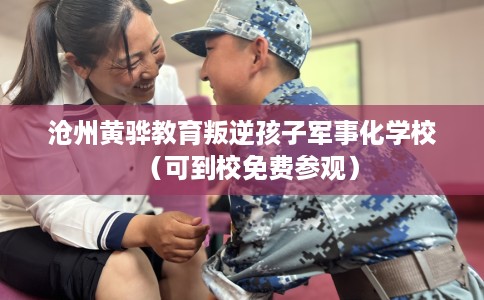 沧州黄骅教育叛逆孩子军事化学校（可到校免费参观）