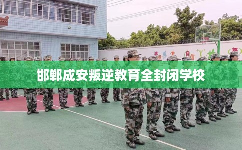邯郸成安叛逆教育全封闭学校