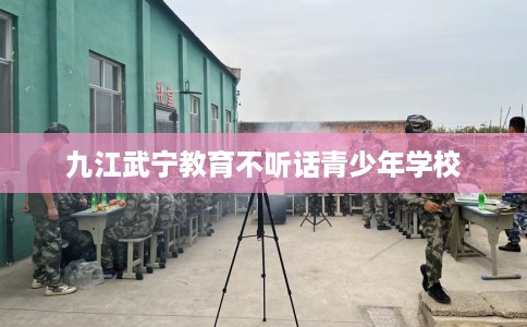 九江武宁教育不听话青少年学校