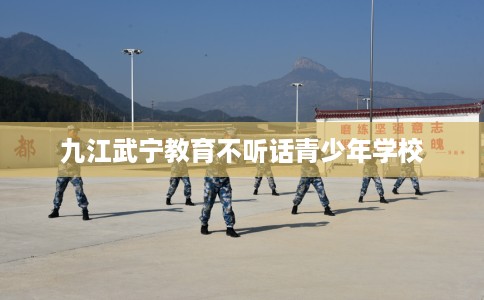 九江武宁教育不听话青少年学校