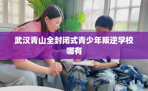 武汉青山全封闭式青少年叛逆学校哪有