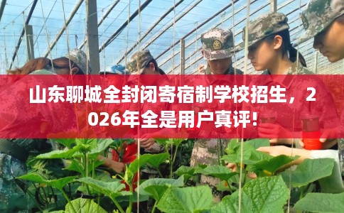 山东聊城全封闭寄宿制学校招生，2026年全是用户真评!