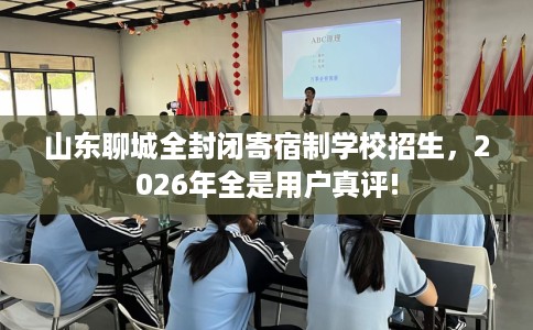 山东聊城全封闭寄宿制学校招生，2026年全是用户真评!