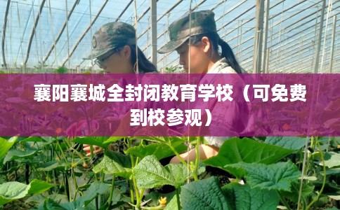 襄阳襄城全封闭教育学校（可免费到校参观）