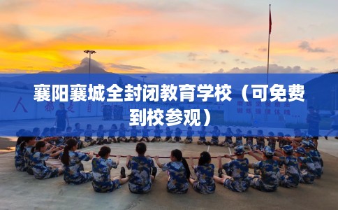 襄阳襄城全封闭教育学校（可免费到校参观）