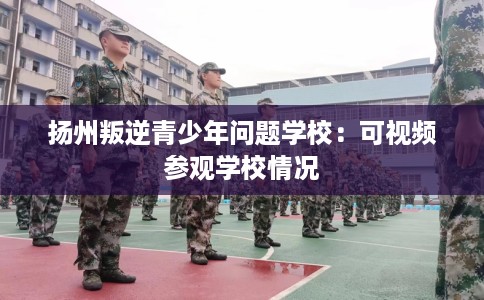 扬州叛逆青少年问题学校：可视频参观学校情况