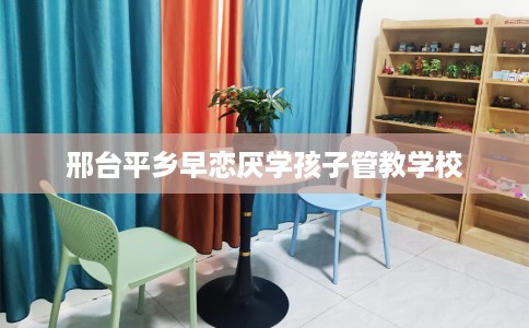 邢台平乡早恋厌学孩子管教学校