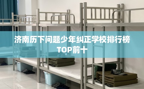 济南历下问题少年纠正学校排行榜TOP前十