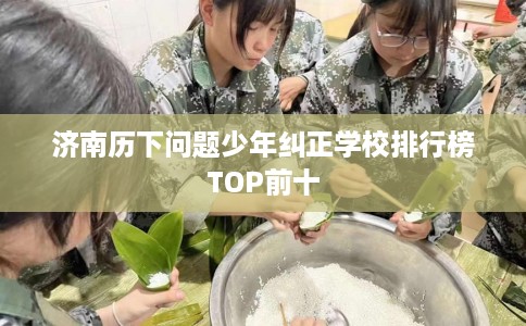 济南历下问题少年纠正学校排行榜TOP前十