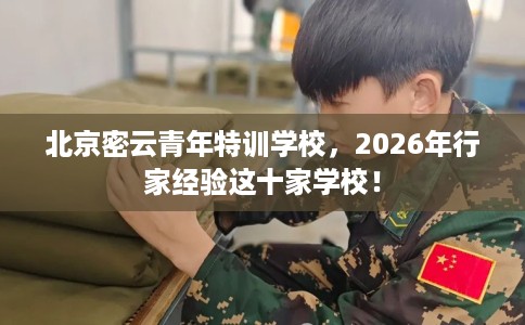 北京密云青年特训学校，2026年行家经验这十家学校！