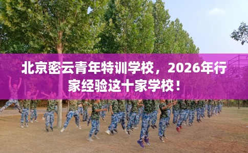 北京密云青年特训学校，2026年行家经验这十家学校！