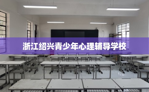浙江绍兴青少年心理辅导学校