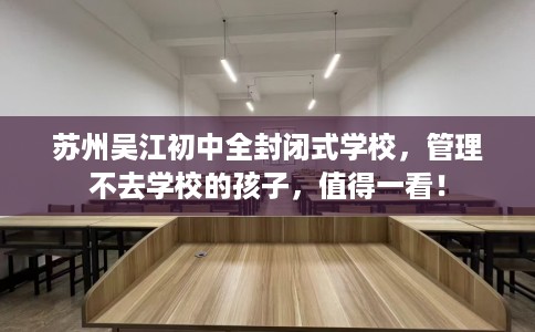 苏州吴江初中全封闭式学校，管理不去学校的孩子，值得一看！