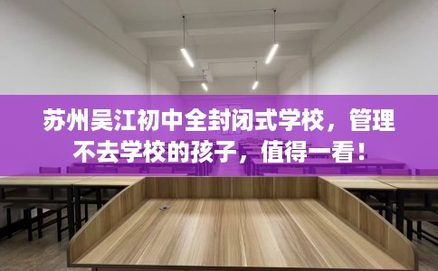 苏州吴江初中全封闭式学校，管理不去学校的孩子，值得一看！