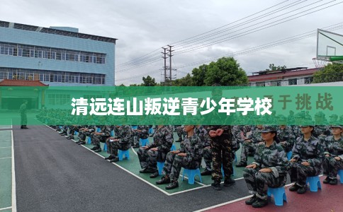 清远连山叛逆青少年学校
