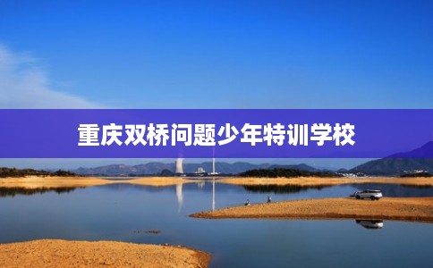 重庆双桥问题少年特训学校