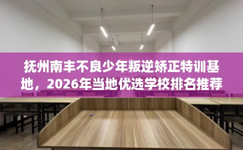 抚州南丰不良少年叛逆矫正特训基地，2026年当地优选学校排名推荐!