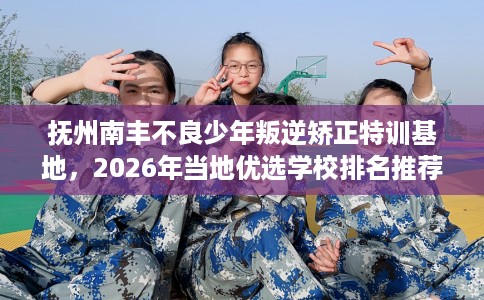 抚州南丰不良少年叛逆矫正特训基地，2026年当地优选学校排名推荐!