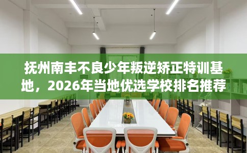 抚州南丰不良少年叛逆矫正特训基地，2026年当地优选学校排名推荐!