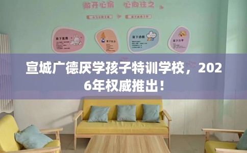 宣城广德厌学孩子特训学校，2026年权威推出！